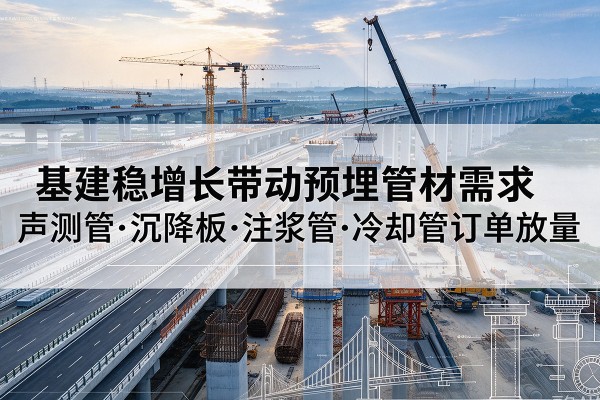 巨鹿基建稳增长带动预埋监测管材需求，声测管、沉降板、注浆管订单持续放量